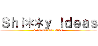 Ｓｈｉ＊＊ｙ Ｉｄｅａｓ (I can only say LMAO)