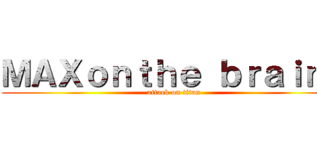 ＭＡＸｏｎｔｈｅ ｂｒａｉｎｓ (attack on titan)