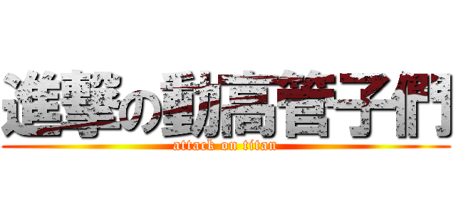進撃の動高管子們 (attack on titan)