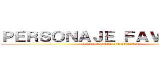 ＰＥＲＳＯＮＡＪＥ ＦＡＶＯＲＩＴＯ (PERSONAJE FAVORITO)