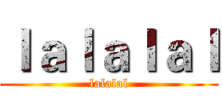 ｌａｌａｌａｌ (lalalal)