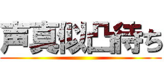 声真似凸待ち ()