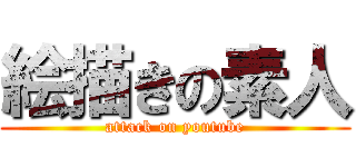 絵描きの素人 (attack on youtube)