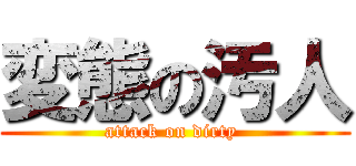 変態の汚人 (attack on dirty )