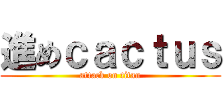 進めｃａｃｔｕｓ (attack on titan)