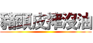 豬頭皮搾沒油 ()