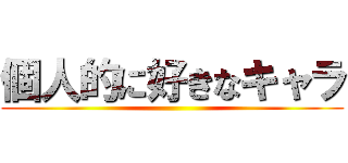 個人的に好きなキャラ ()