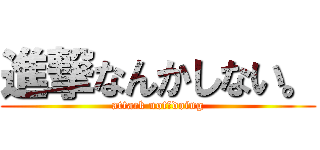 進撃なんかしない。 (attack not　doing)