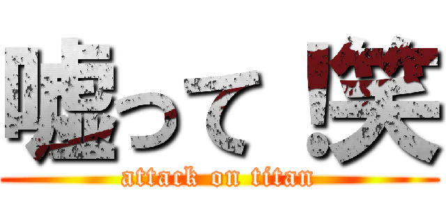 嘘って！笑 (attack on titan)