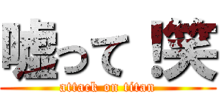 嘘って！笑 (attack on titan)