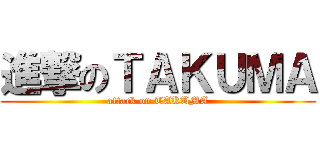 進撃のＴＡＫＵＭＡ (attack on TAKUMA)