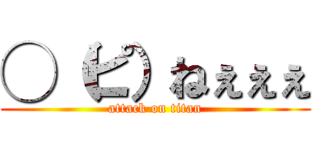 ◯（ピ）ねぇぇぇ (attack on titan)