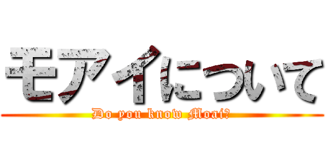 モアイについて (Do you know Moai?)