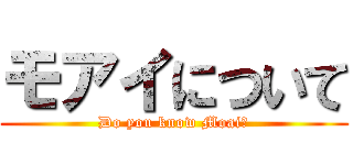 モアイについて (Do you know Moai?)