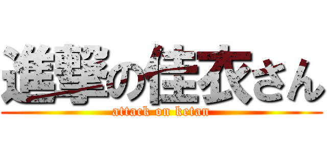進撃の佳衣さん (attack on ketan)