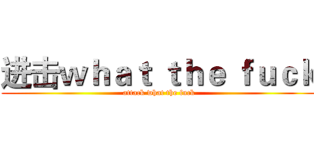 进击ｗｈａｔ ｔｈｅ ｆｕｃｋ (attack what the fuck)