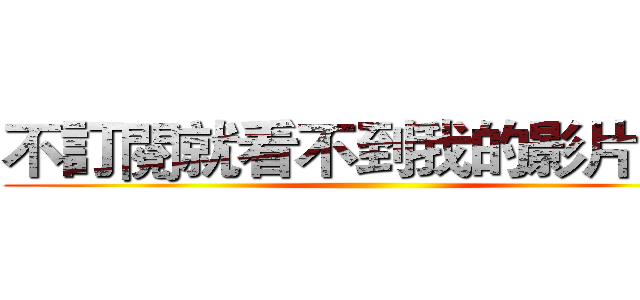不訂閱就看不到我的影片囉！ ()
