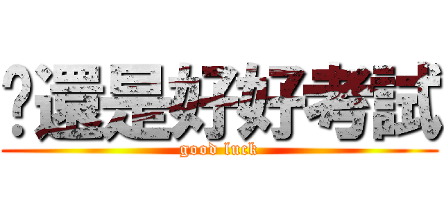 你還是好好考試 (good luck)