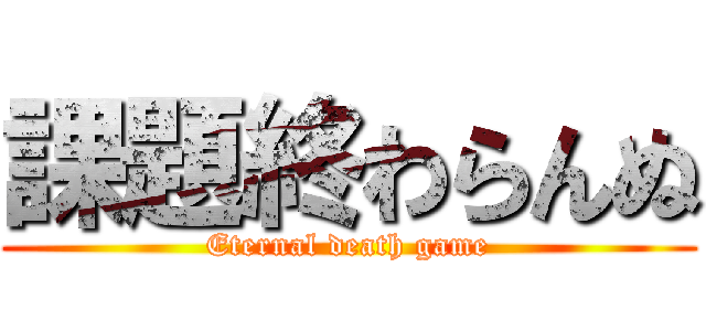 課題終わらんぬ (Eternal death game)