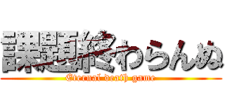 課題終わらんぬ (Eternal death game)