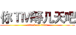 你ＴＭ等几天吧 (attack on titan)