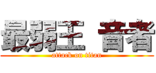 最弱王 音者 (attack on titan)