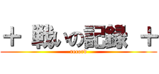 ＋ 戦いの記録 ＋ (record)