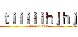 ｔｉｉｉｉｉｈｊｈｊ (attack on titan)