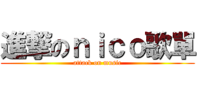 進撃のｎｉｃｏ歌單 (attack on music)