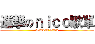 進撃のｎｉｃｏ歌單 (attack on music)