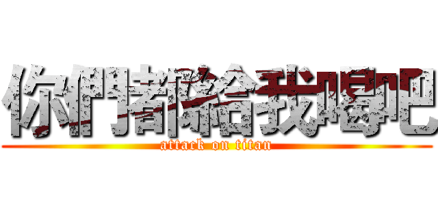 你們都給我喝吧 (attack on titan)