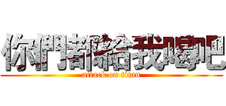 你們都給我喝吧 (attack on titan)