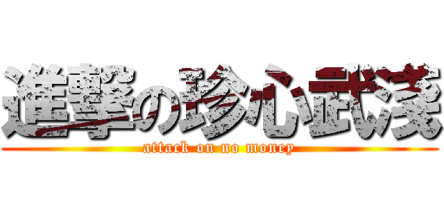 進撃の珍心武淺 (attack on no money)