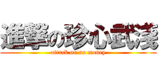 進撃の珍心武淺 (attack on no money)