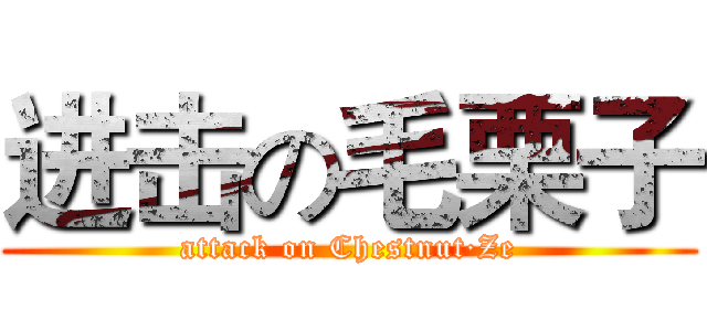 进击の毛栗子 (attack on Chestnut·Ze)
