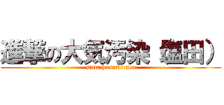 進撃の大気汚染（塩田） (siota ha taikiosen)