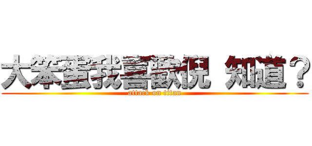 大笨蛋我喜歡倪 知道？ (attack on titan)