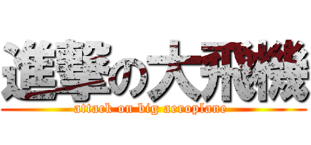 進撃の大飛機 (attack on big aeroplane )