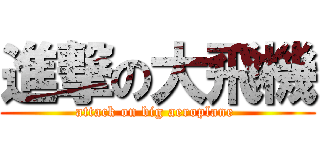進撃の大飛機 (attack on big aeroplane )