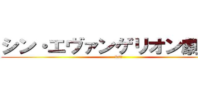 シン・エヴァンゲリオン劇場版 (ks共)