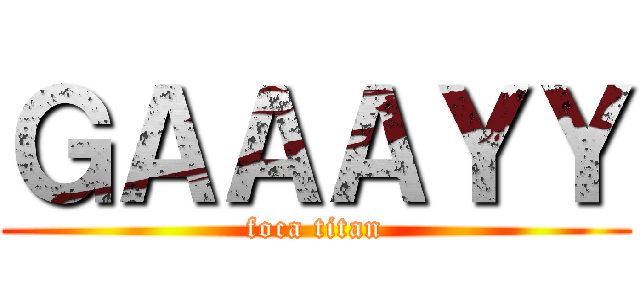 ＧＡＡＡＹＹ (foca titan)