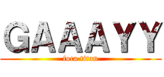 ＧＡＡＡＹＹ (foca titan)