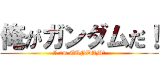 俺がガンダムだ！ (I am GUNDAM！)
