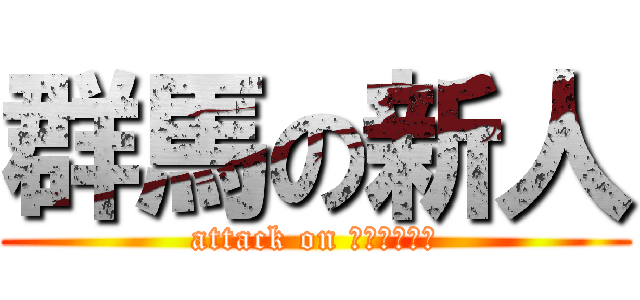 群馬の新人 (attack on ｇｕｎｎｍａ)
