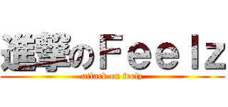進撃のＦｅｅｌｚ (attack on feelz)