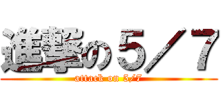 進撃の５／７ (attack on 5/7)