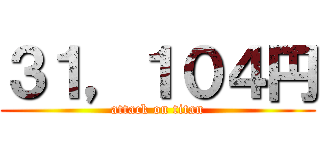 ３１，１０４円 (attack on titan)