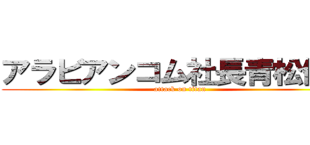 アラビアンコム社長青松健生 (attack on titan)