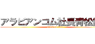 アラビアンコム社長青松健生 (attack on titan)