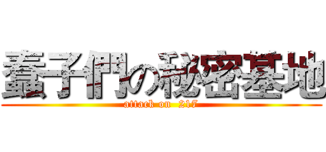 蠢子們の秘密基地 (attack on  217)